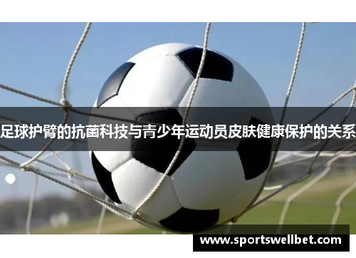 足球护臂的抗菌科技与青少年运动员皮肤健康保护的关系